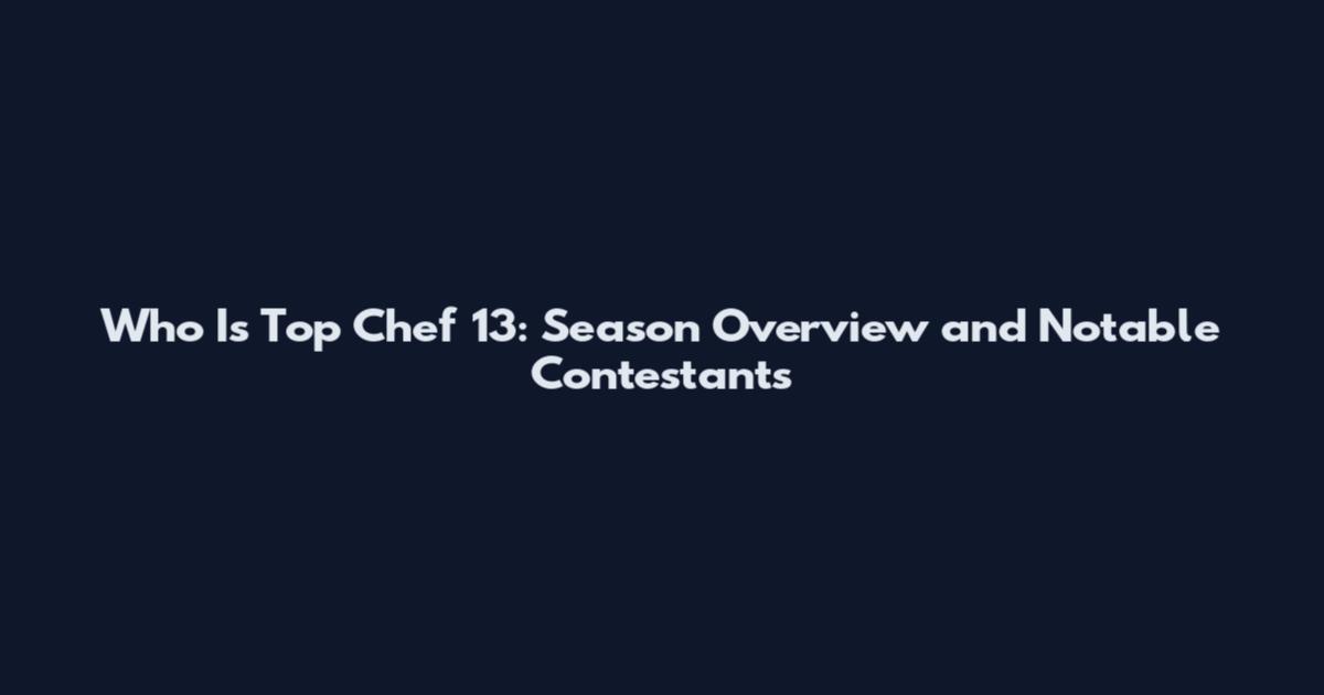 Who Is Top Chef 13: Season Overview and Notable Contestants