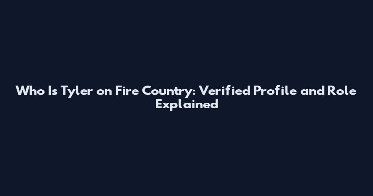 Who Is Tyler on Fire Country: Verified Profile and Role Explained