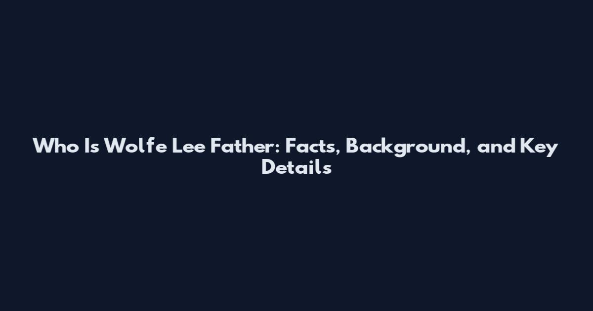 Who Is Wolfe Lee Father: Facts, Background, and Key Details