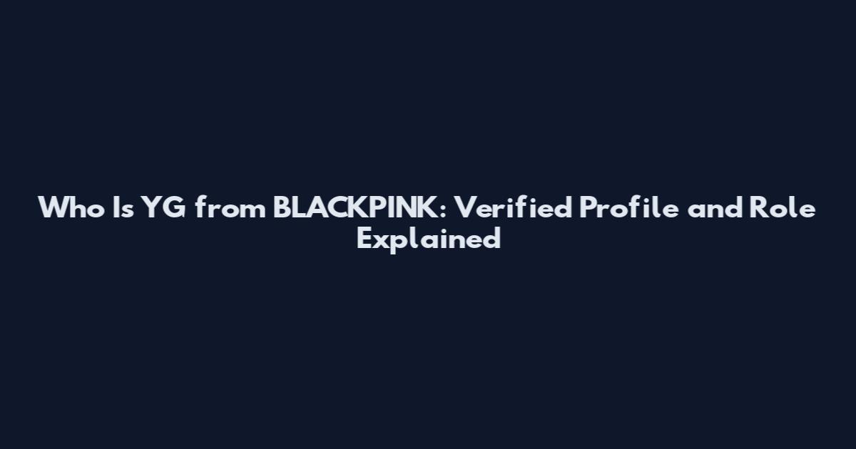 Who Is YG from BLACKPINK: Verified Profile and Role Explained