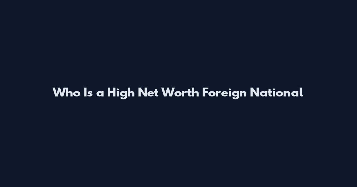 Who Is a High Net Worth Foreign National