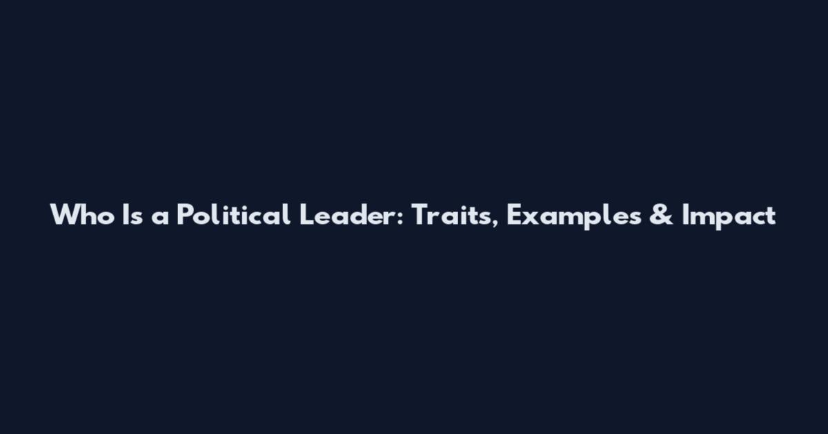 Who Is a Political Leader: Traits, Examples & Impact