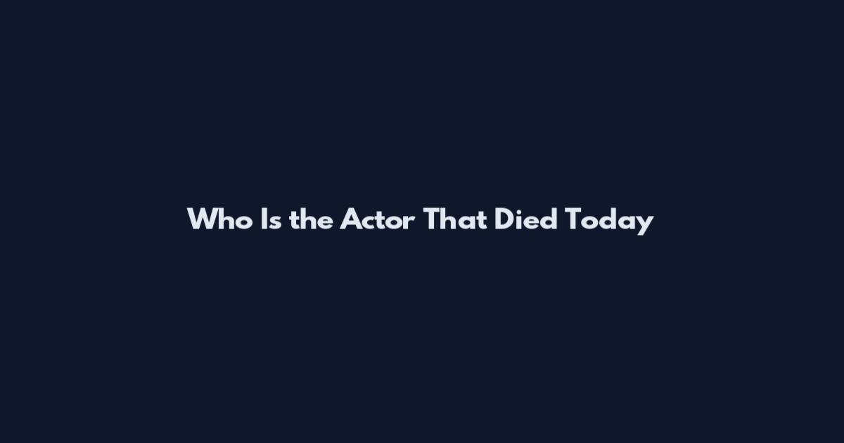 Who Is the Actor That Died Today