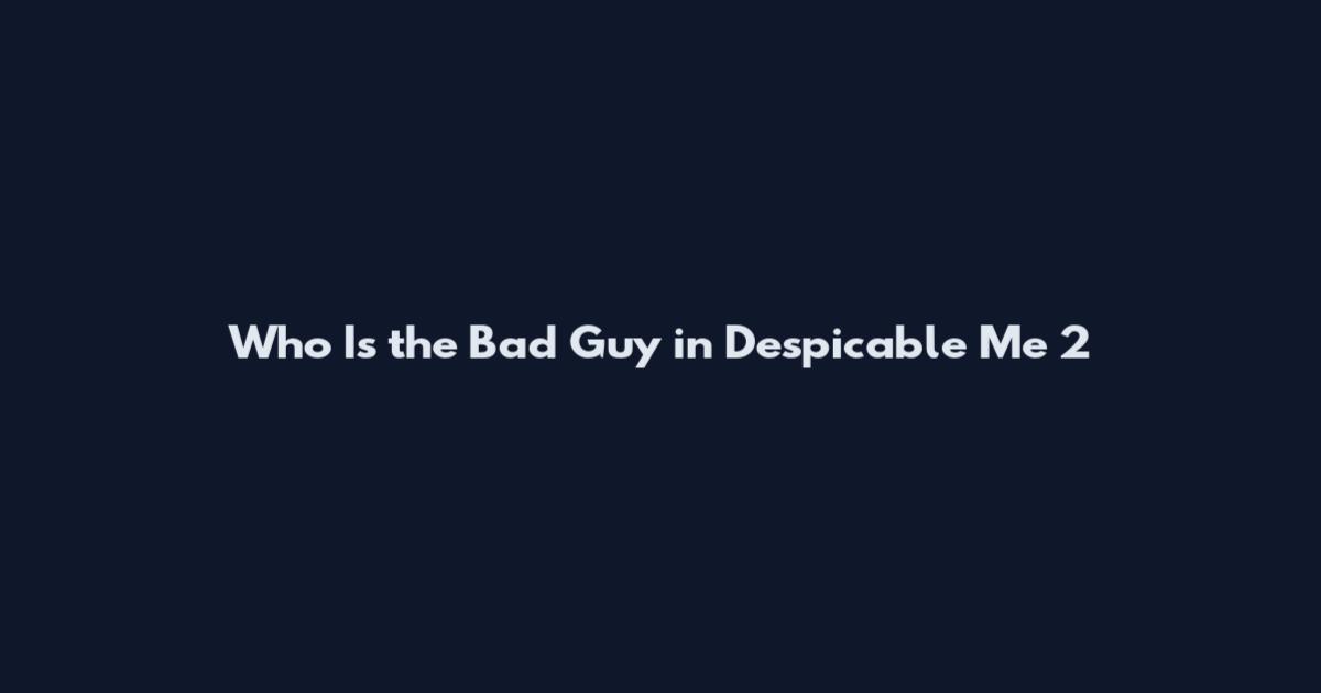 Who Is the Bad Guy in Despicable Me 2