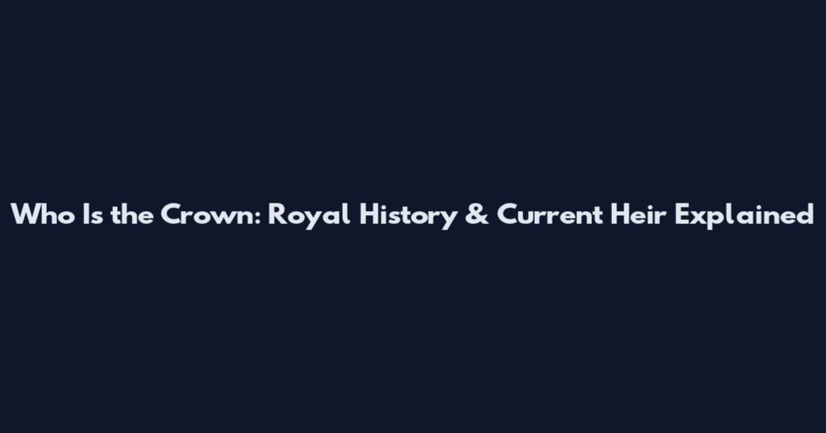 Who Is the Crown: Royal History & Current Heir Explained