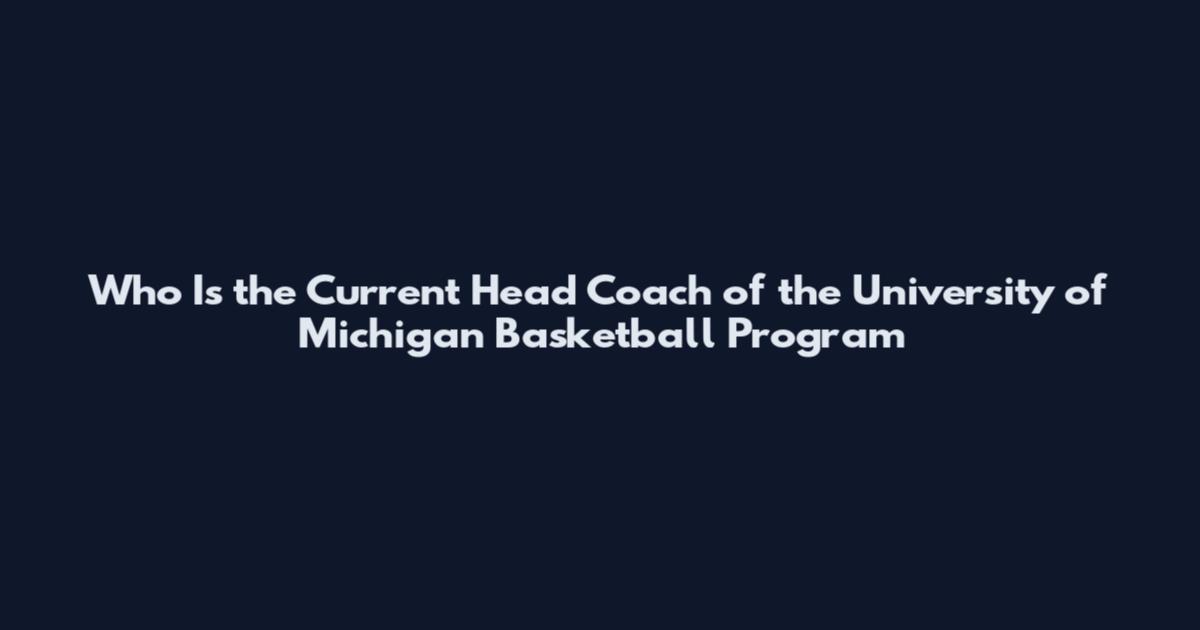Who Is the Current Head Coach of the University of Michigan Basketball Program