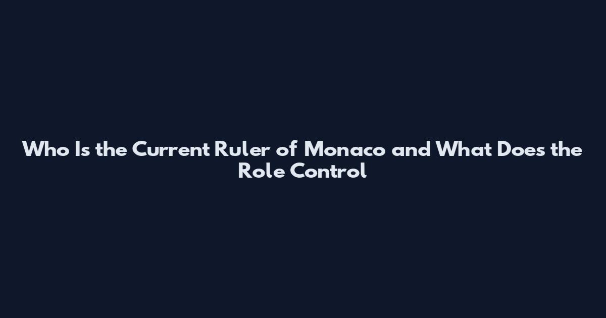 Who Is the Current Ruler of Monaco and What Does the Role Control