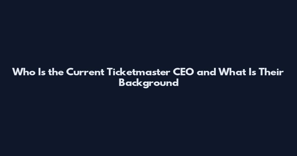 Who Is the Current Ticketmaster CEO and What Is Their Background