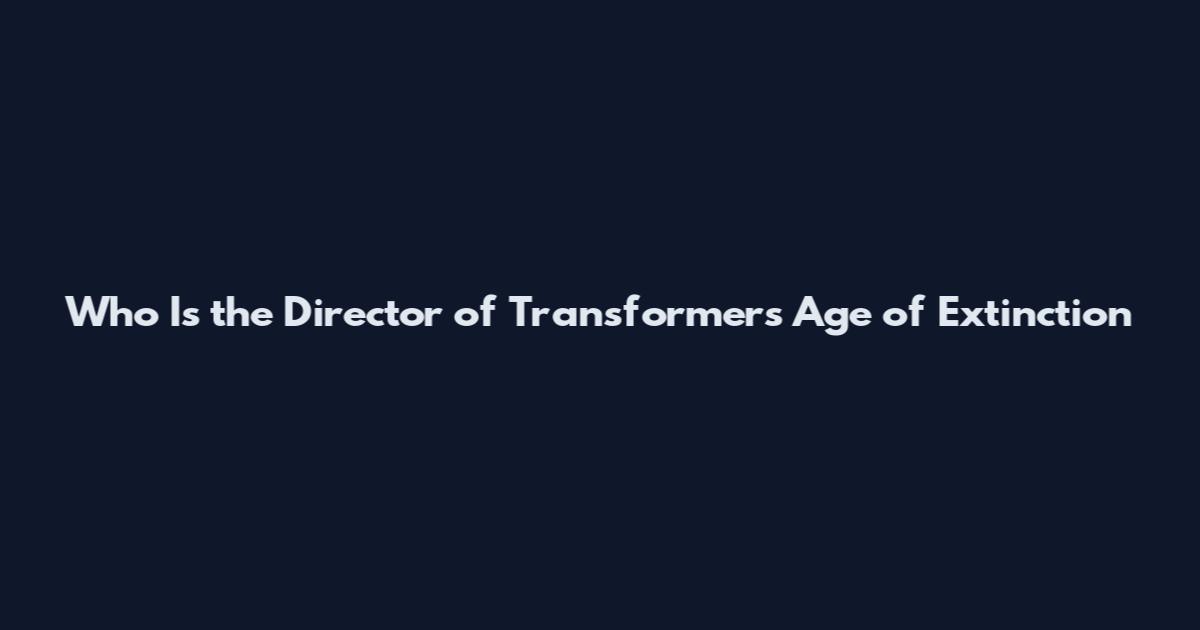 Who Is the Director of Transformers Age of Extinction