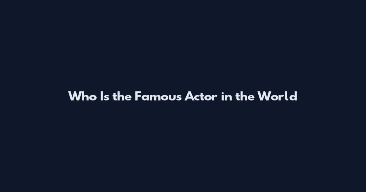 Who Is the Famous Actor in the World