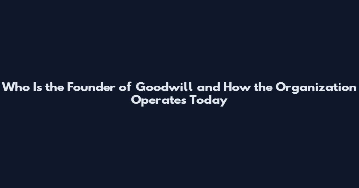 Who Is the Founder of Goodwill and How the Organization Operates Today