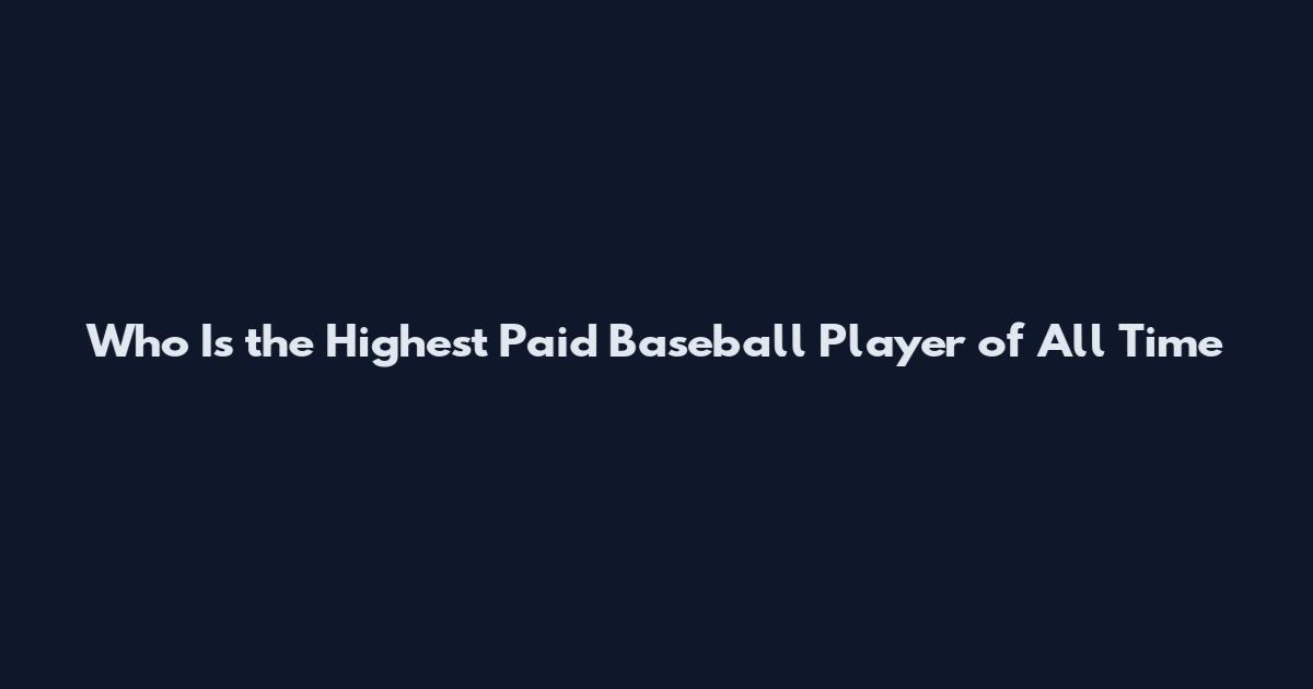 Who Is the Highest Paid Baseball Player of All Time