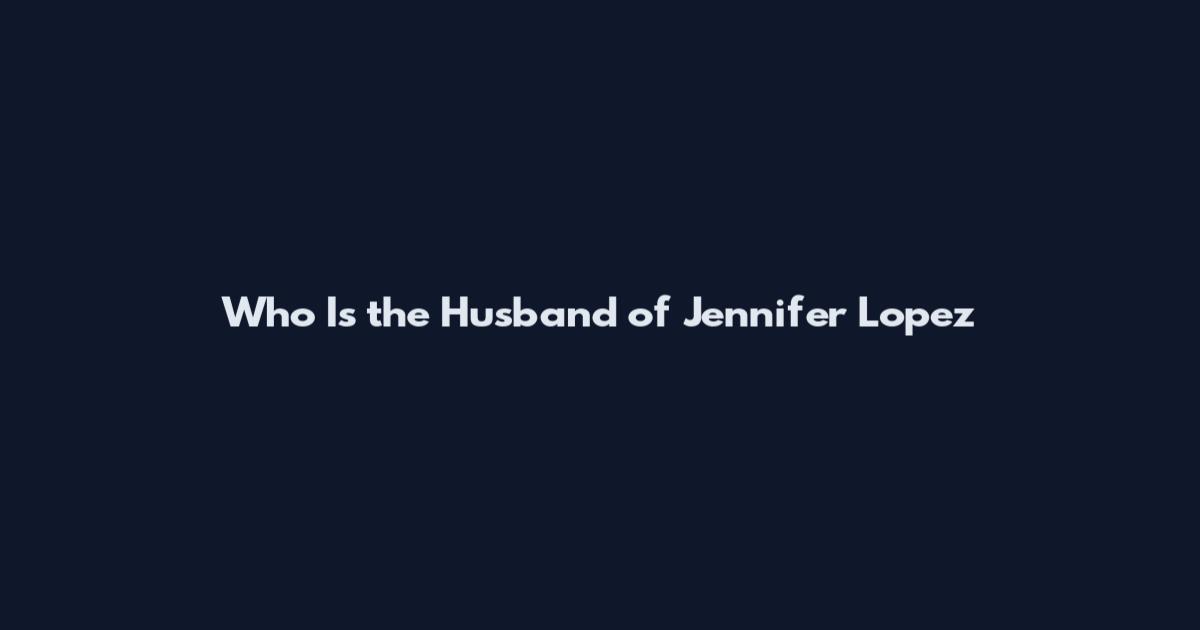 Who Is the Husband of Jennifer Lopez