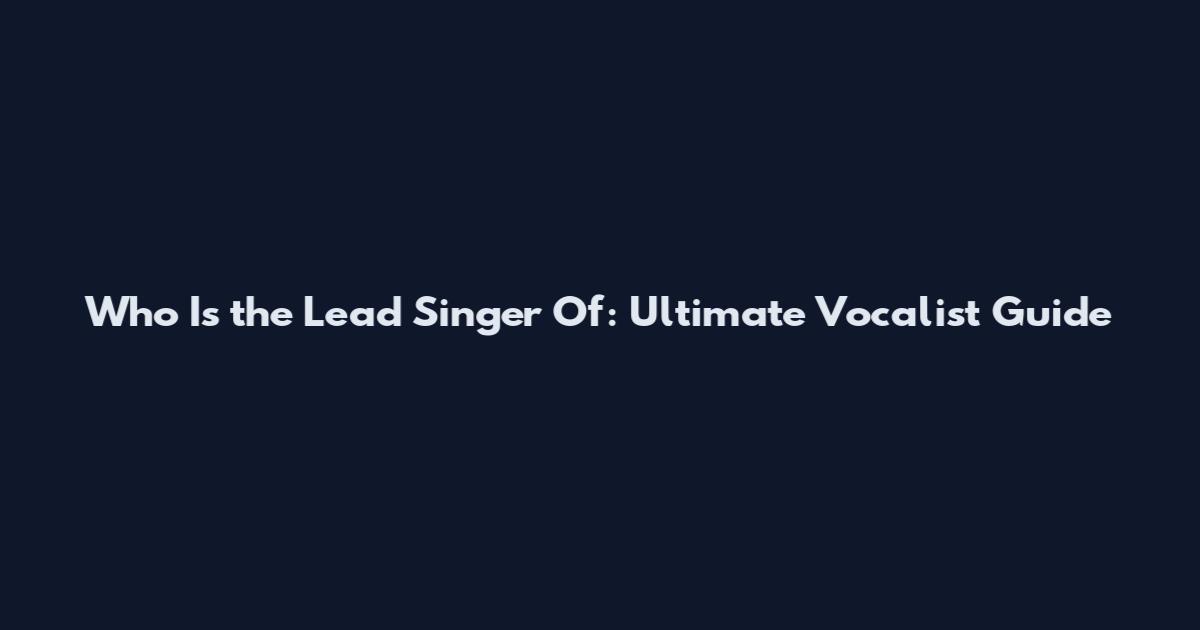 Who Is the Lead Singer Of: Ultimate Vocalist Guide