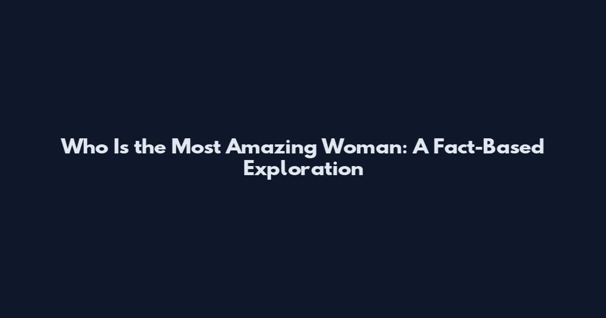 Who Is the Most Amazing Woman: A Fact-Based Exploration