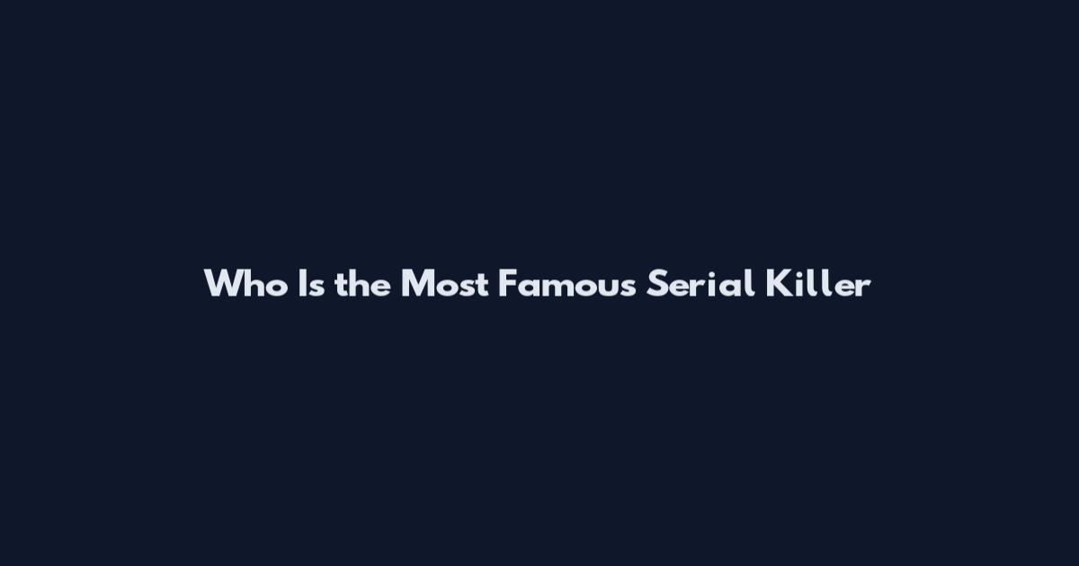 Who Is the Most Famous Serial Killer