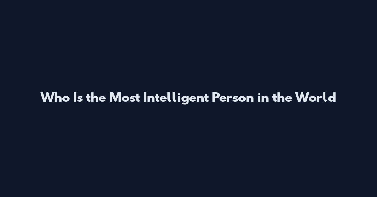 Who Is the Most Intelligent Person in the World