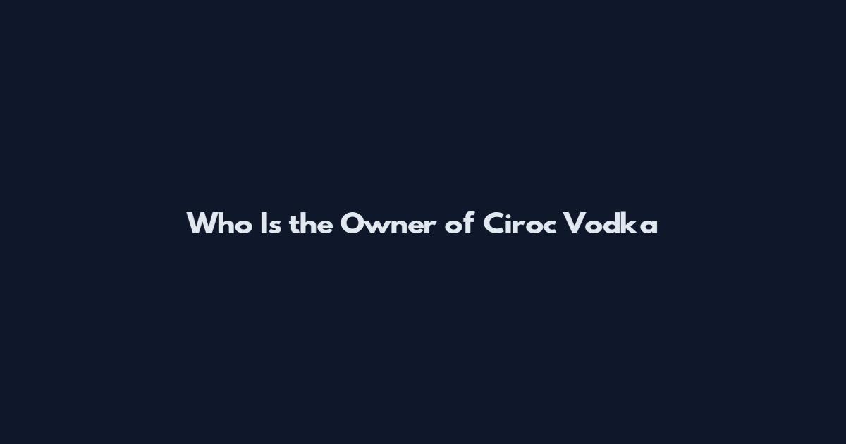 Who Is the Owner of Ciroc Vodka