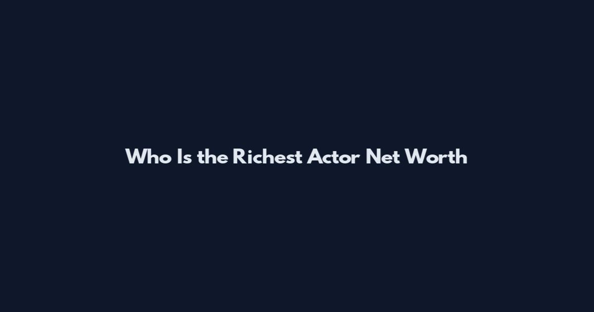 Who Is the Richest Actor Net Worth