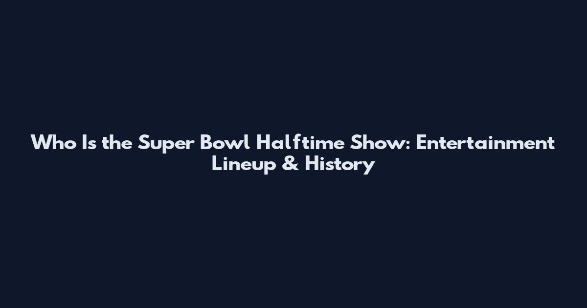 Who Is the Super Bowl Halftime Show: Entertainment Lineup & History