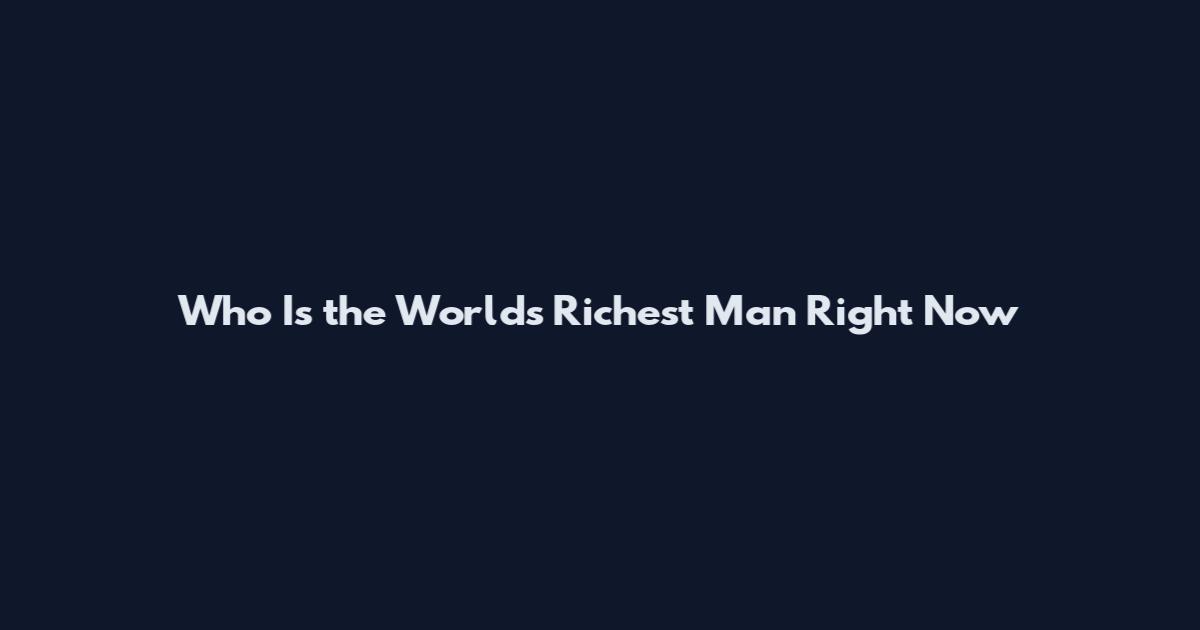 Who Is the Worlds Richest Man Right Now