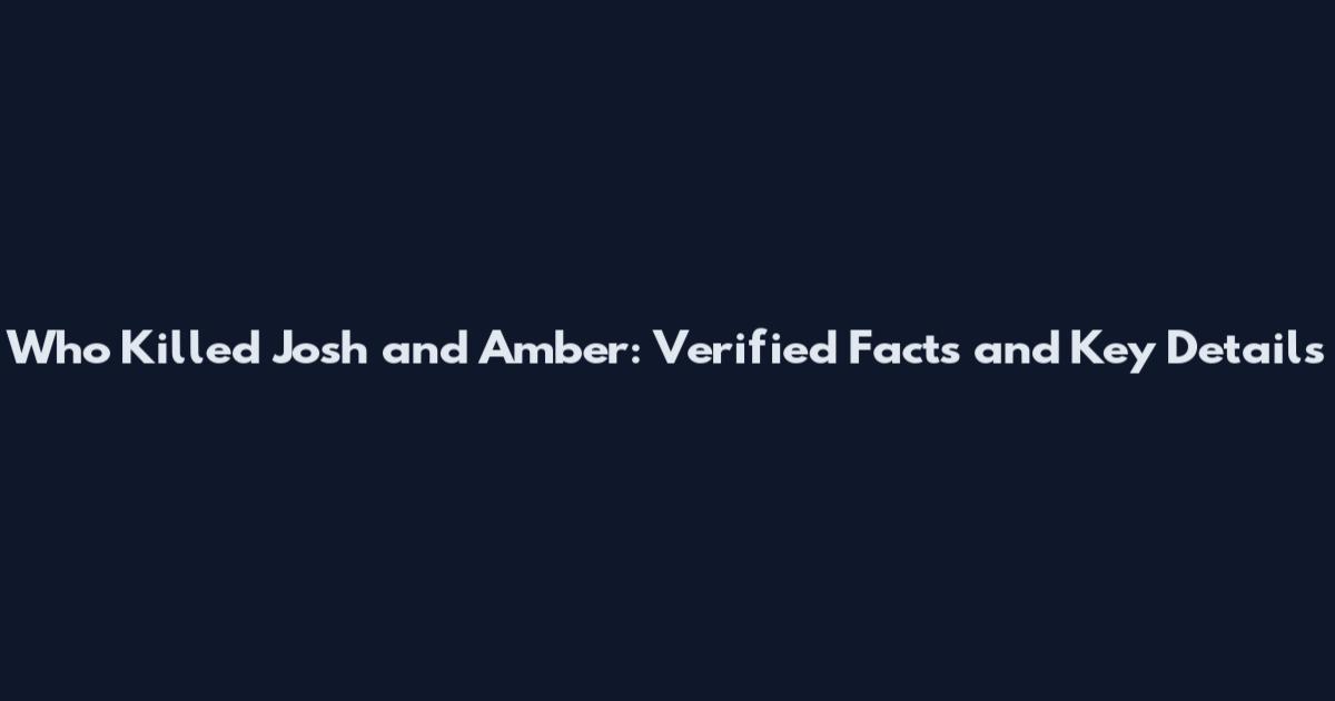 Who Killed Josh and Amber: Verified Facts and Key Details
