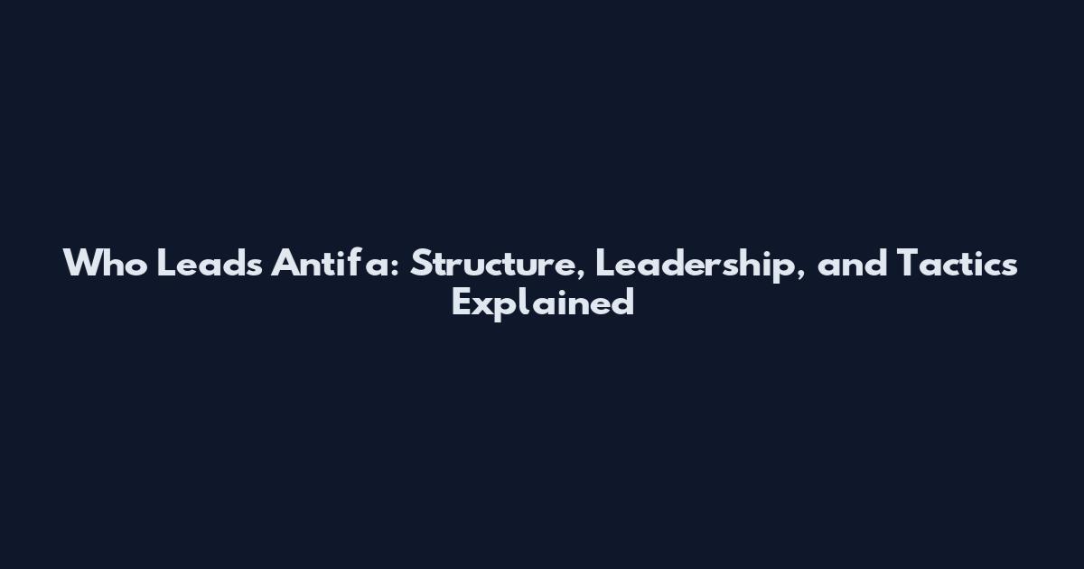Who Leads Antifa: Structure, Leadership, and Tactics Explained