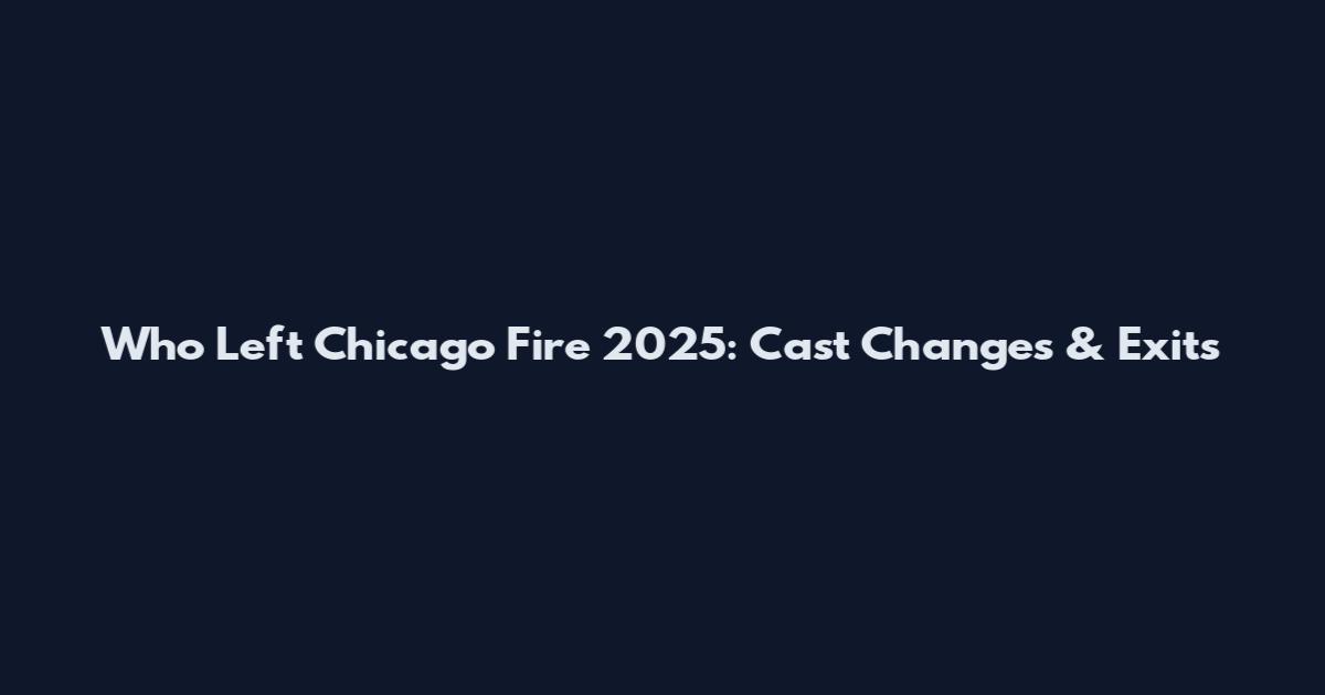 Who Left Chicago Fire 2025: Cast Changes & Exits