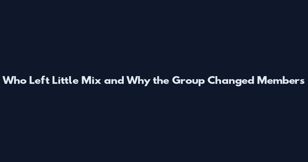 Who Left Little Mix and Why the Group Changed Members