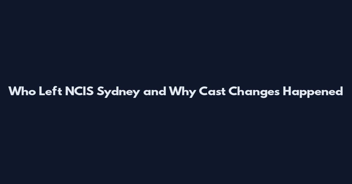 Who Left NCIS Sydney and Why Cast Changes Happened
