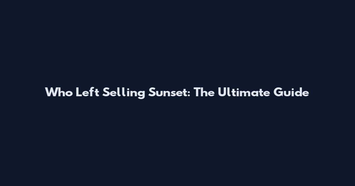 Who Left Selling Sunset: The Ultimate Guide