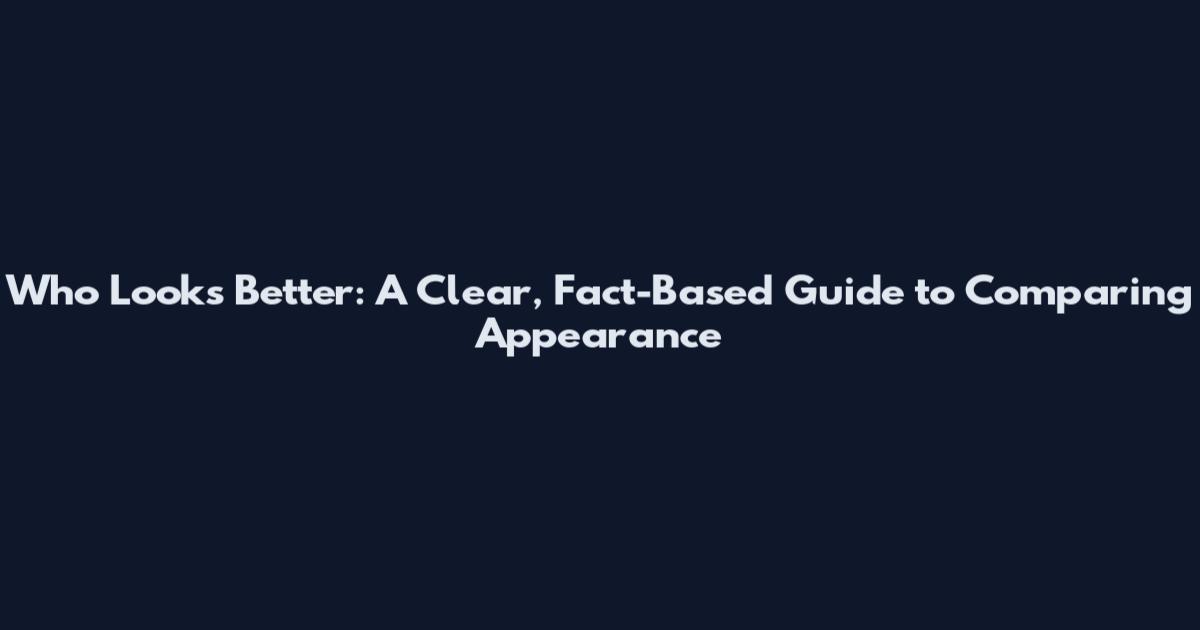 Who Looks Better: A Clear, Fact-Based Guide to Comparing Appearance