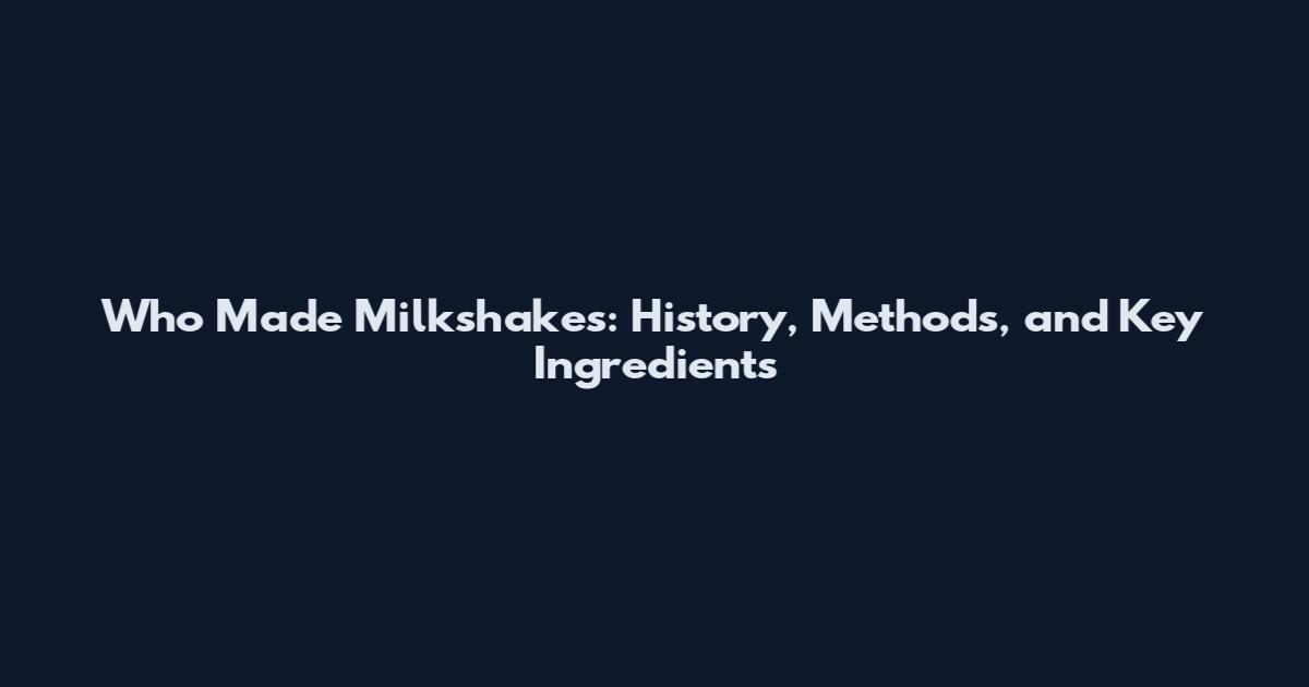 Who Made Milkshakes: History, Methods, and Key Ingredients