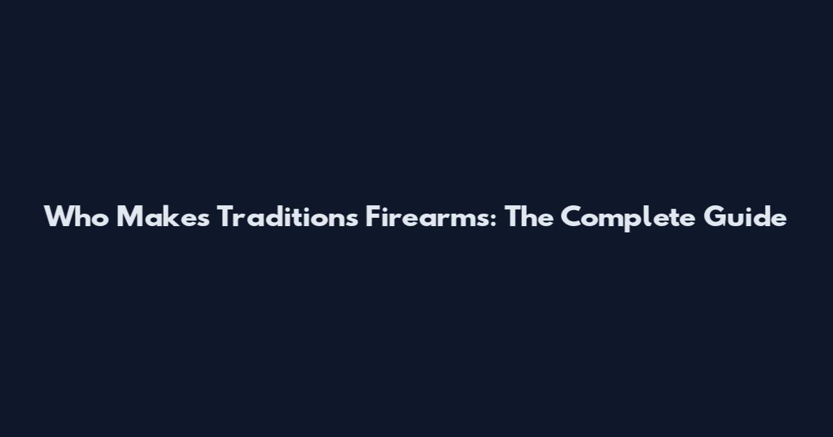 Who Makes Traditions Firearms: The Complete Guide