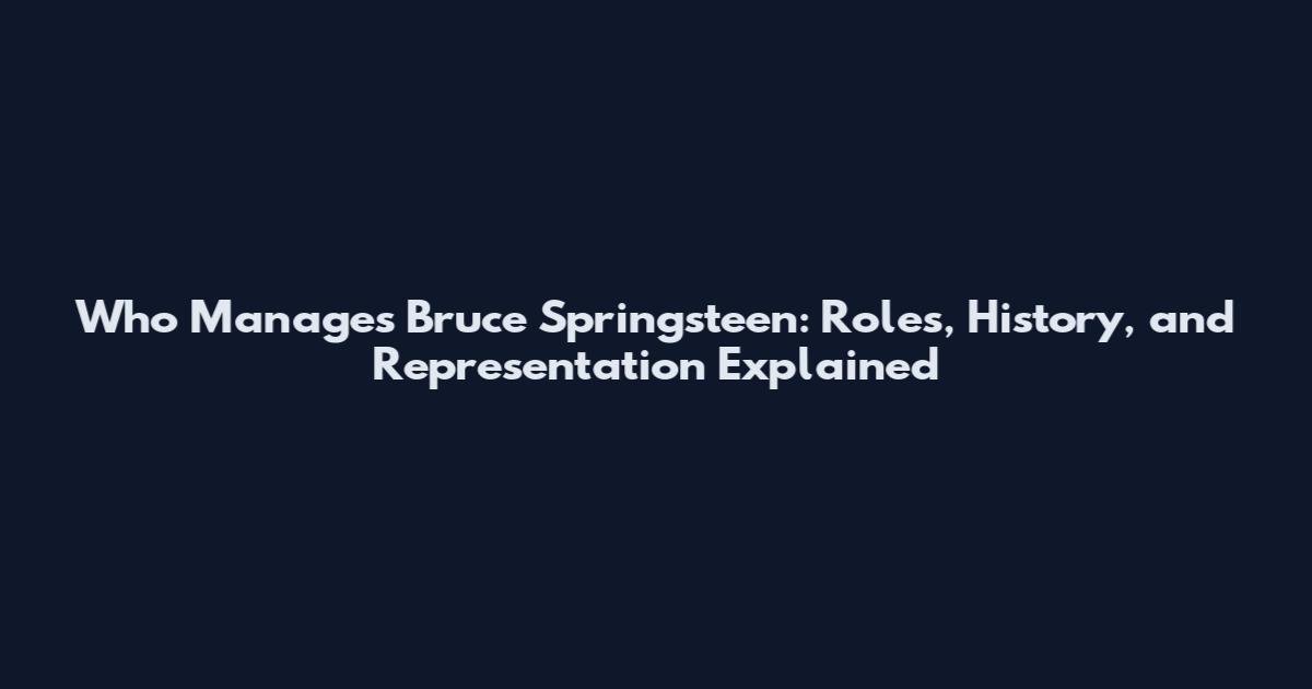 Who Manages Bruce Springsteen: Roles, History, and Representation Explained