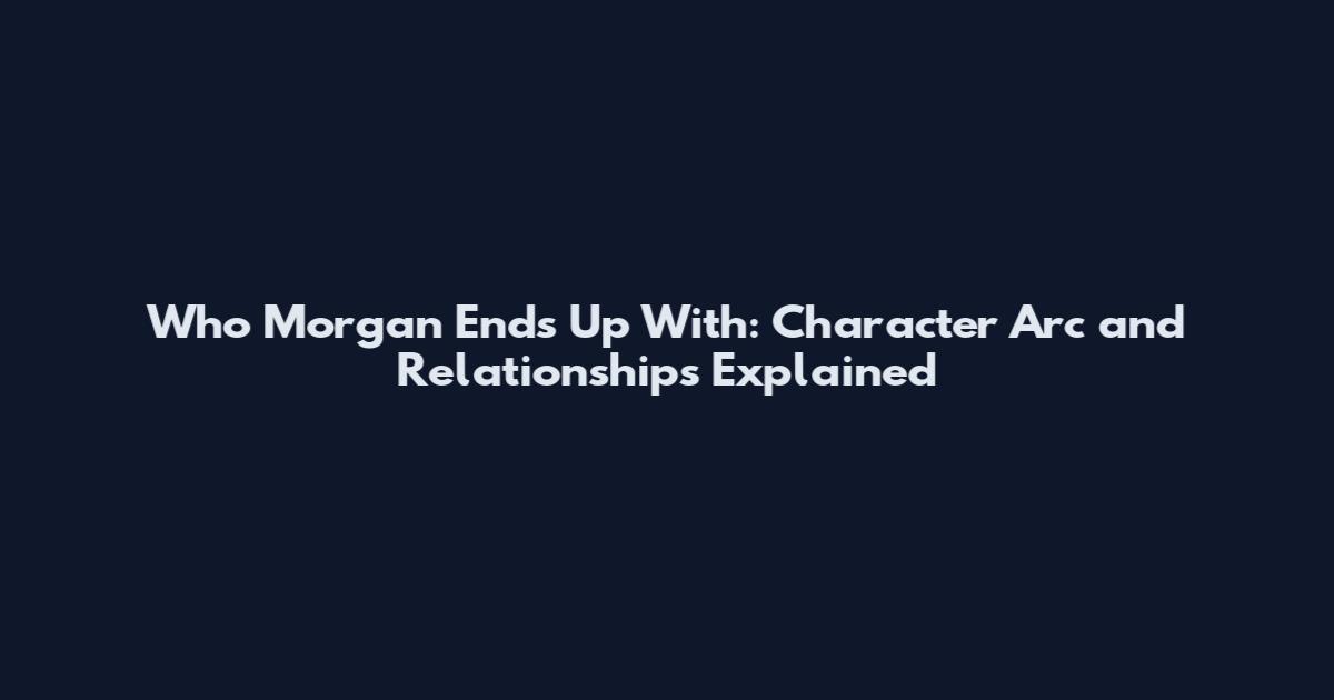 Who Morgan Ends Up With: Character Arc and Relationships Explained