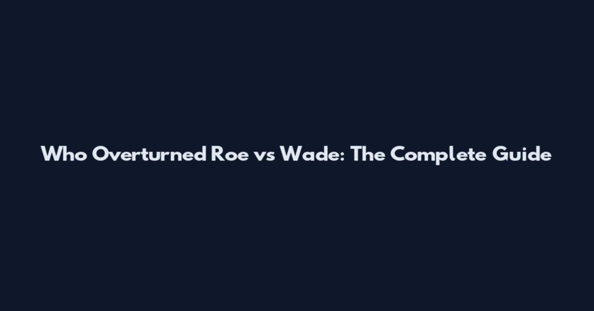 Who Overturned Roe vs Wade: The Complete Guide
