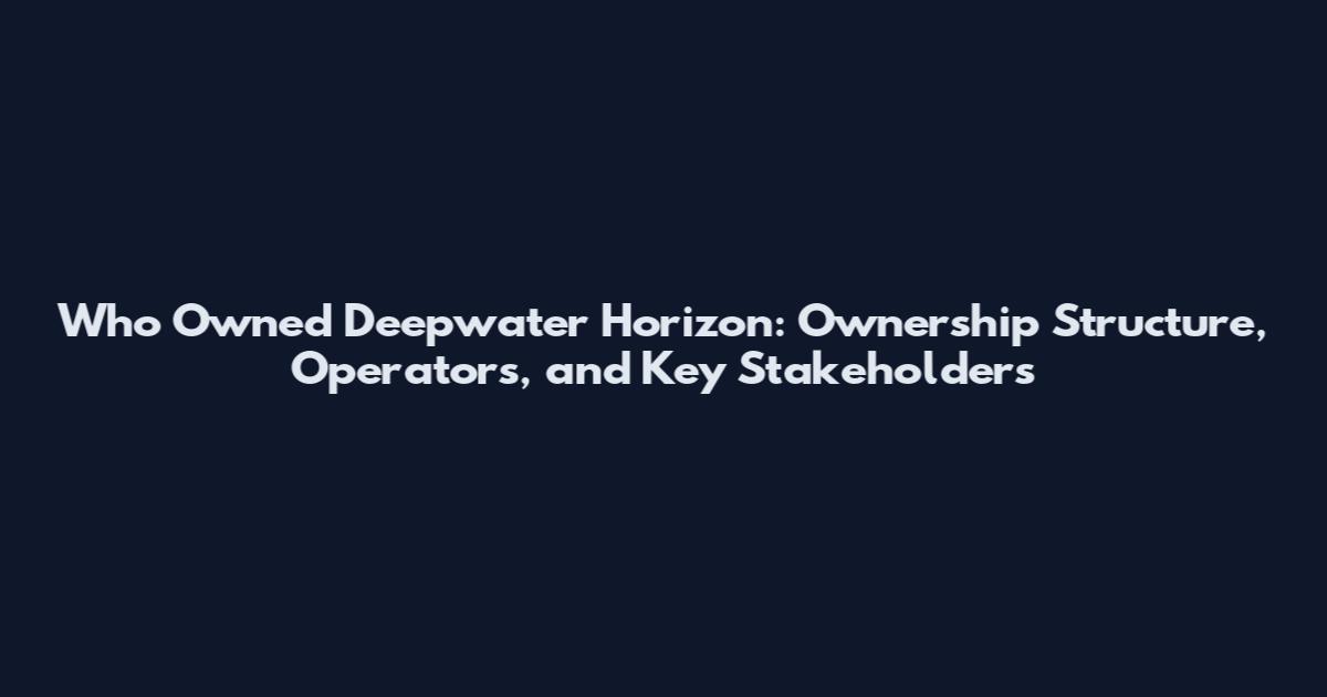 Who Owned Deepwater Horizon: Ownership Structure, Operators, and Key Stakeholders