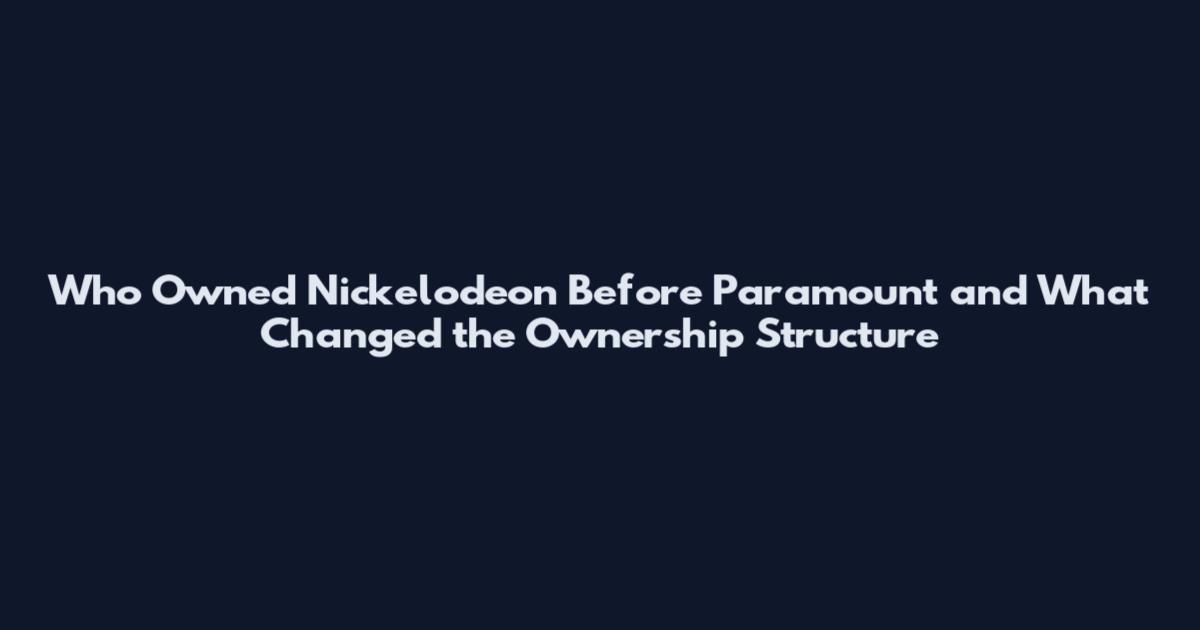 Who Owned Nickelodeon Before Paramount and What Changed the Ownership Structure