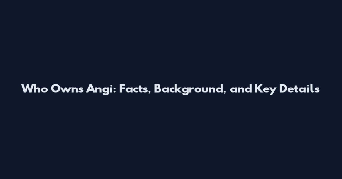 Who Owns Angi: Facts, Background, and Key Details