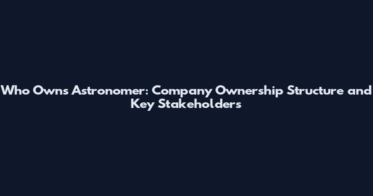 Who Owns Astronomer: Company Ownership Structure and Key Stakeholders