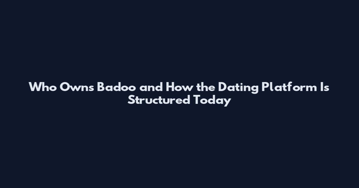 Who Owns Badoo and How the Dating Platform Is Structured Today