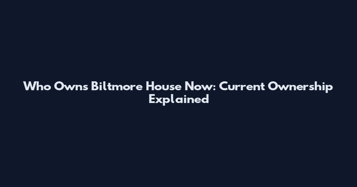 Who Owns Biltmore House Now: Current Ownership Explained