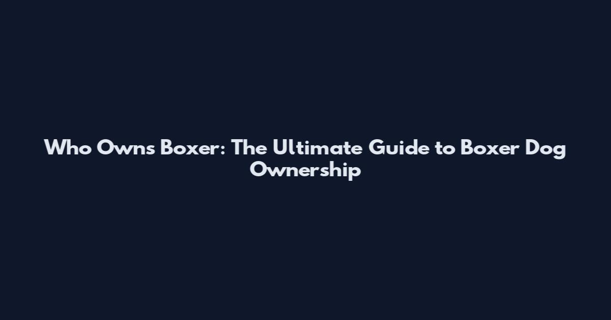 Who Owns Boxer: The Ultimate Guide to Boxer Dog Ownership