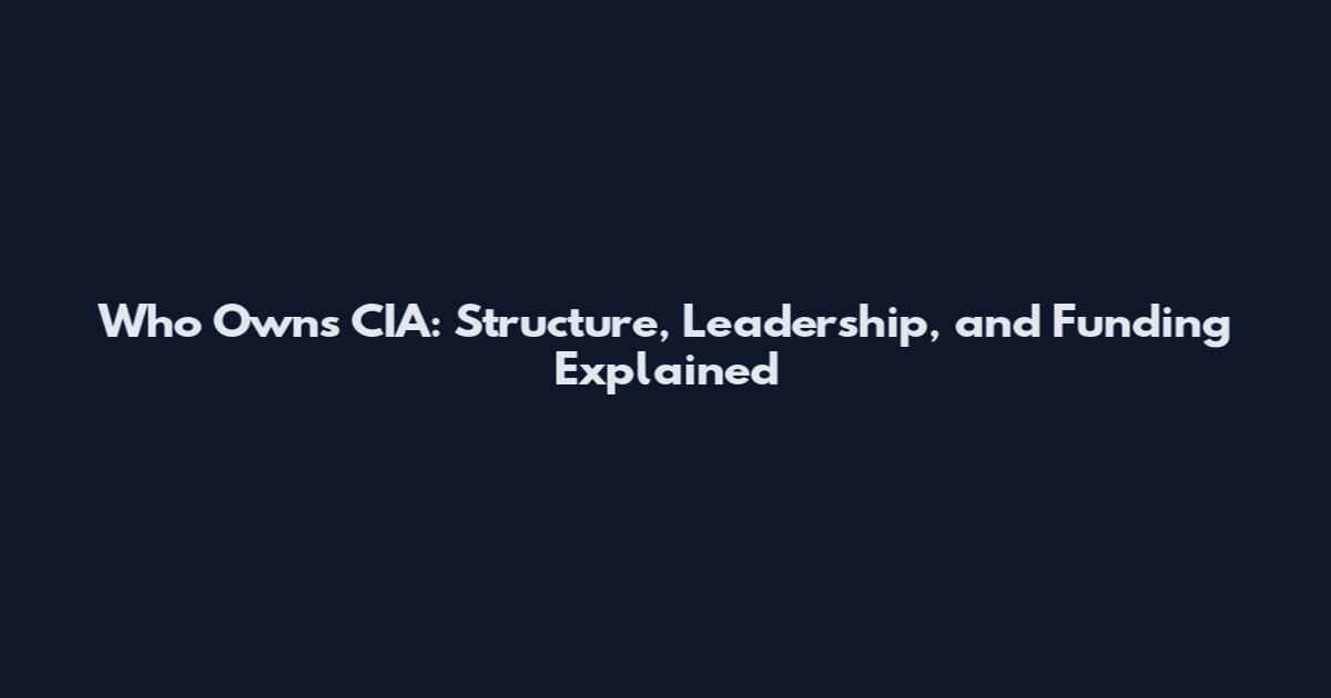 Who Owns CIA: Structure, Leadership, and Funding Explained