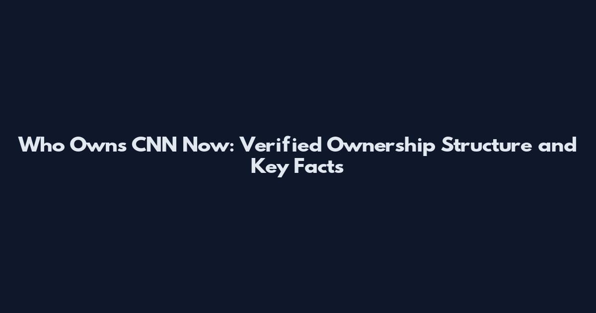 Who Owns CNN Now: Verified Ownership Structure and Key Facts