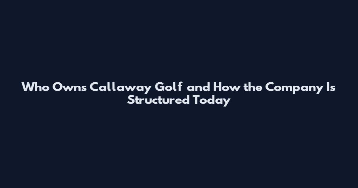 Who Owns Callaway Golf and How the Company Is Structured Today