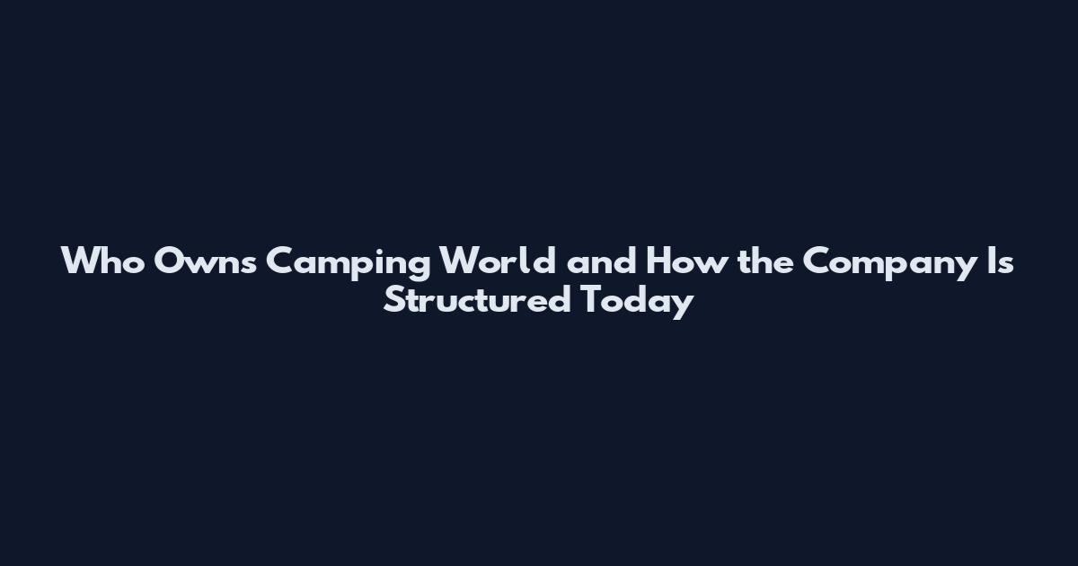 Who Owns Camping World and How the Company Is Structured Today