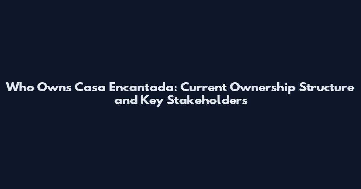 Who Owns Casa Encantada: Current Ownership Structure and Key Stakeholders