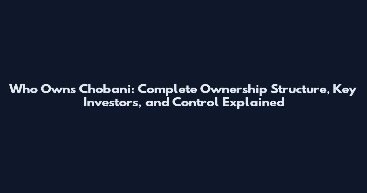 Who Owns Chobani: Complete Ownership Structure, Key Investors, and Control Explained